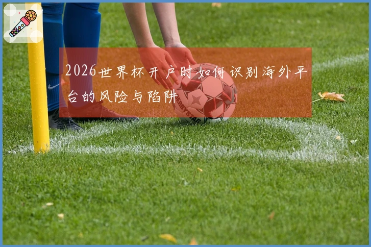 2026世界杯开户时如何识别海外平台的风险与陷阱