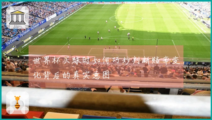 世界杯买球时如何巧妙判断赔率变化背后的真实意图