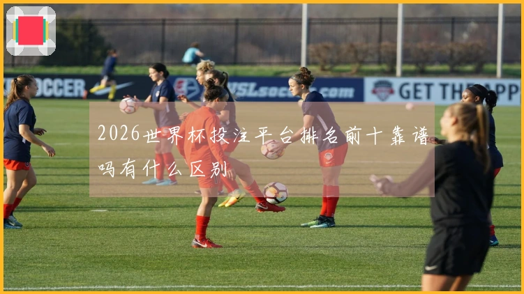 2026世界杯投注平台排名前十靠谱吗有什么区别