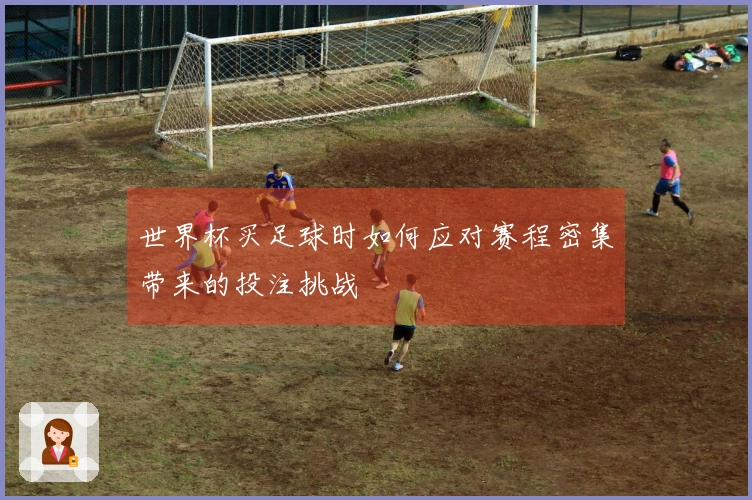 世界杯买足球时如何应对赛程密集带来的投注挑战