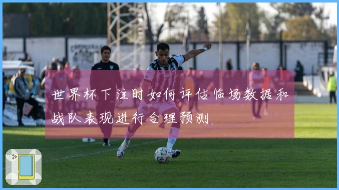 世界杯下注时如何评估临场数据和战队表现进行合理预测