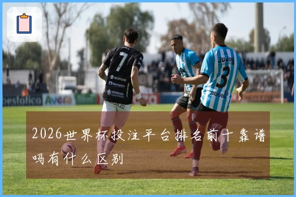 2026世界杯投注平台排名前十靠谱吗有什么区别